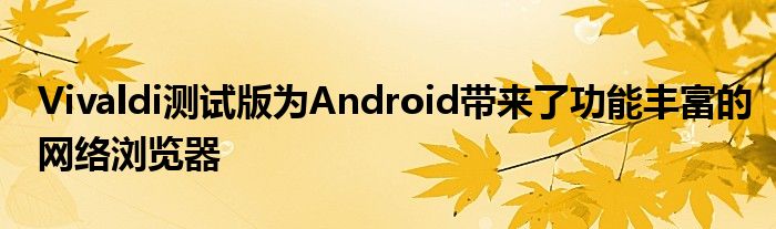 Vivaldi测试版为Android带来了功能丰富的网络浏览器