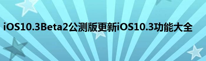 iOS10.3Beta2公测版更新iOS10.3功能大全