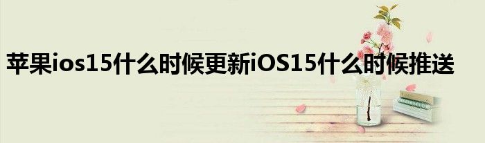 苹果ios15什么时候更新iOS15什么时候推送