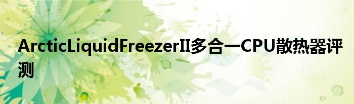 ArcticLiquidFreezerII多合一CPU散热器评测