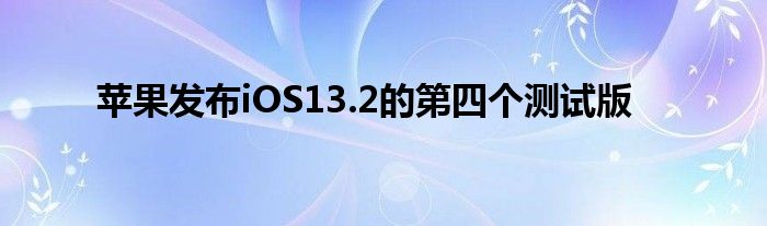 苹果发布iOS13.2的第四个测试版