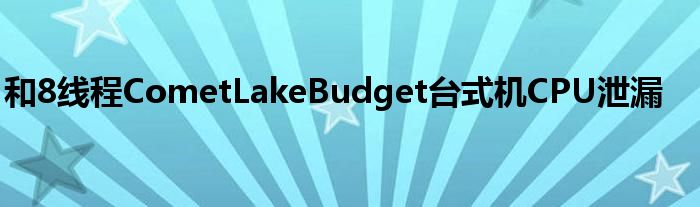 和8线程CometLakeBudget台式机CPU泄漏