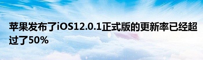 苹果发布了iOS12.0.1正式版的更新率已经超过了50%